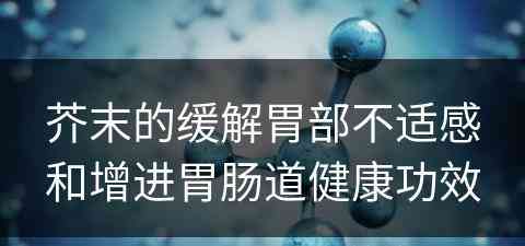 芥末的缓解胃部不适感和增进胃肠道健康功效